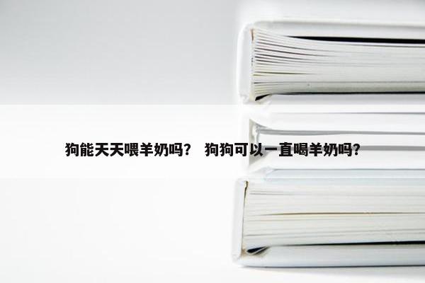 狗能天天喂羊奶吗？ 狗狗可以一直喝羊奶吗？