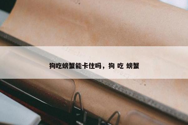 狗吃螃蟹能卡住吗，狗 吃 螃蟹