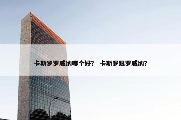 卡斯罗罗威纳哪个好？ 卡斯罗跟罗威纳？