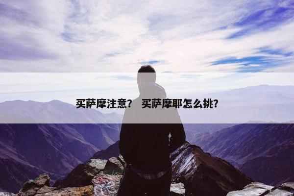 买萨摩注意？ 买萨摩耶怎么挑？