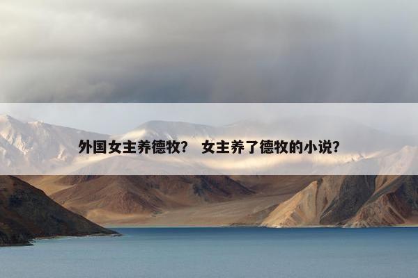 外国女主养德牧？ 女主养了德牧的小说？