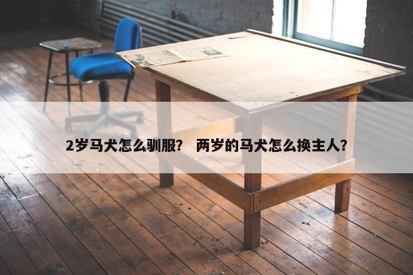 2岁马犬怎么驯服？ 两岁的马犬怎么换主人？