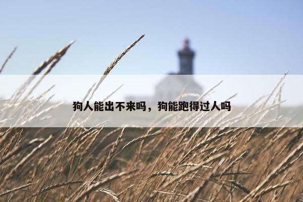 狗人能出不来吗，狗能跑得过人吗