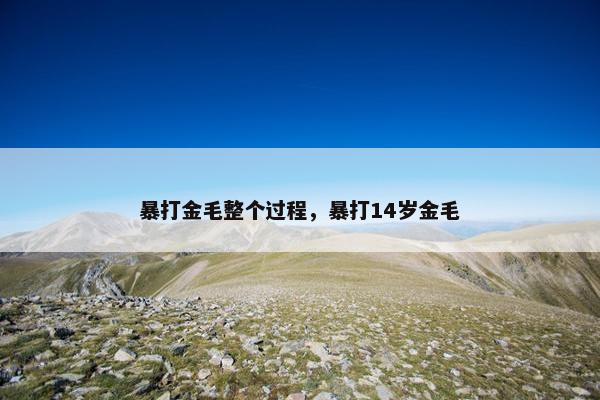 暴打金毛整个过程，暴打14岁金毛