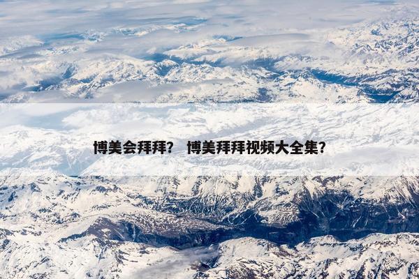 博美会拜拜？ 博美拜拜视频大全集？