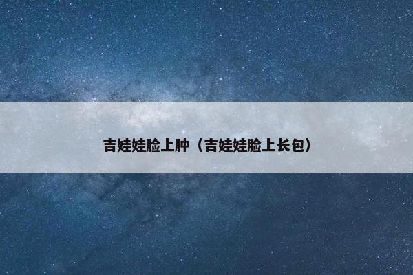 吉娃娃脸上肿（吉娃娃脸上长包）