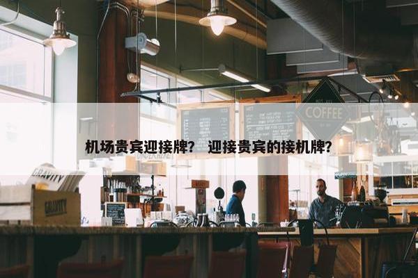 机场贵宾迎接牌？ 迎接贵宾的接机牌？