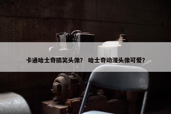 卡通哈士奇搞笑头像？ 哈士奇动漫头像可爱？