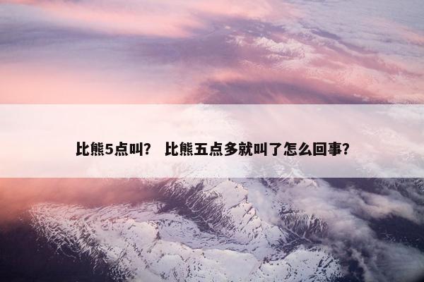 比熊5点叫？ 比熊五点多就叫了怎么回事？