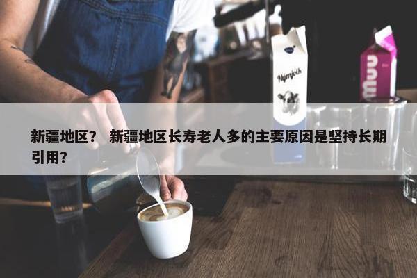 新疆地区？ 新疆地区长寿老人多的主要原因是坚持长期引用？
