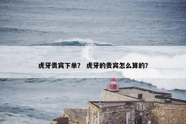虎牙贵宾下单？ 虎牙的贵宾怎么算的？