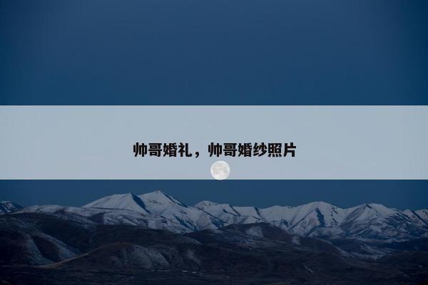 帅哥婚礼，帅哥婚纱照片