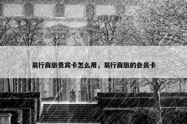 易行商旅贵宾卡怎么用，易行商旅的会员卡