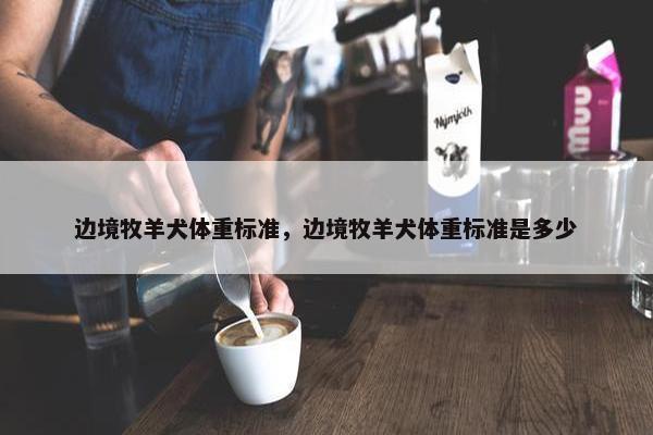 边境牧羊犬体重标准，边境牧羊犬体重标准是多少