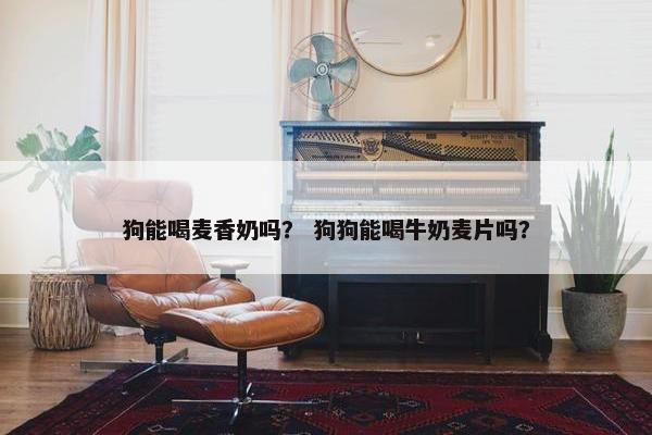 狗能喝麦香奶吗？ 狗狗能喝牛奶麦片吗？