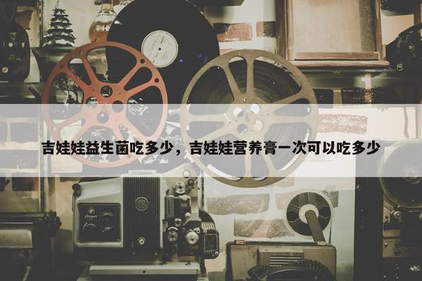 吉娃娃益生菌吃多少，吉娃娃营养膏一次可以吃多少