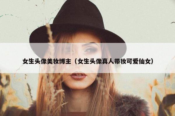 女生头像美妆博主（女生头像真人带妆可爱仙女）