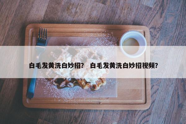 白毛发黄洗白妙招？ 白毛发黄洗白妙招视频？