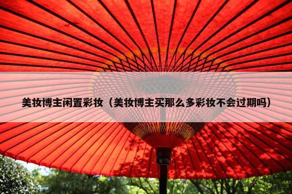 美妆博主闲置彩妆（美妆博主买那么多彩妆不会过期吗）