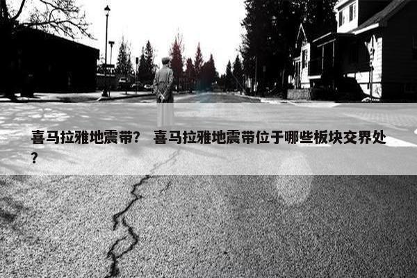喜马拉雅地震带？ 喜马拉雅地震带位于哪些板块交界处？