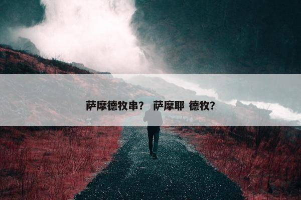 萨摩德牧串？ 萨摩耶 德牧？