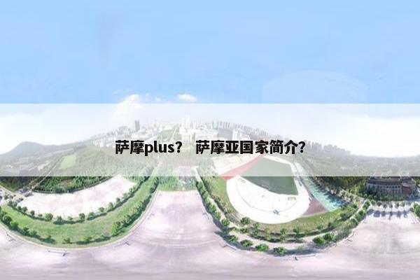 萨摩plus？ 萨摩亚国家简介？